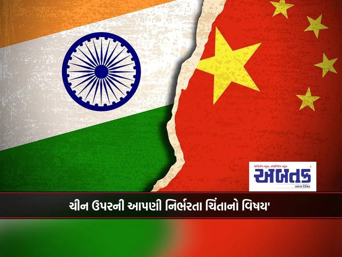 ચીન ઉપરની આપણી નિર્ભરતા ચિંતાનો વિષય