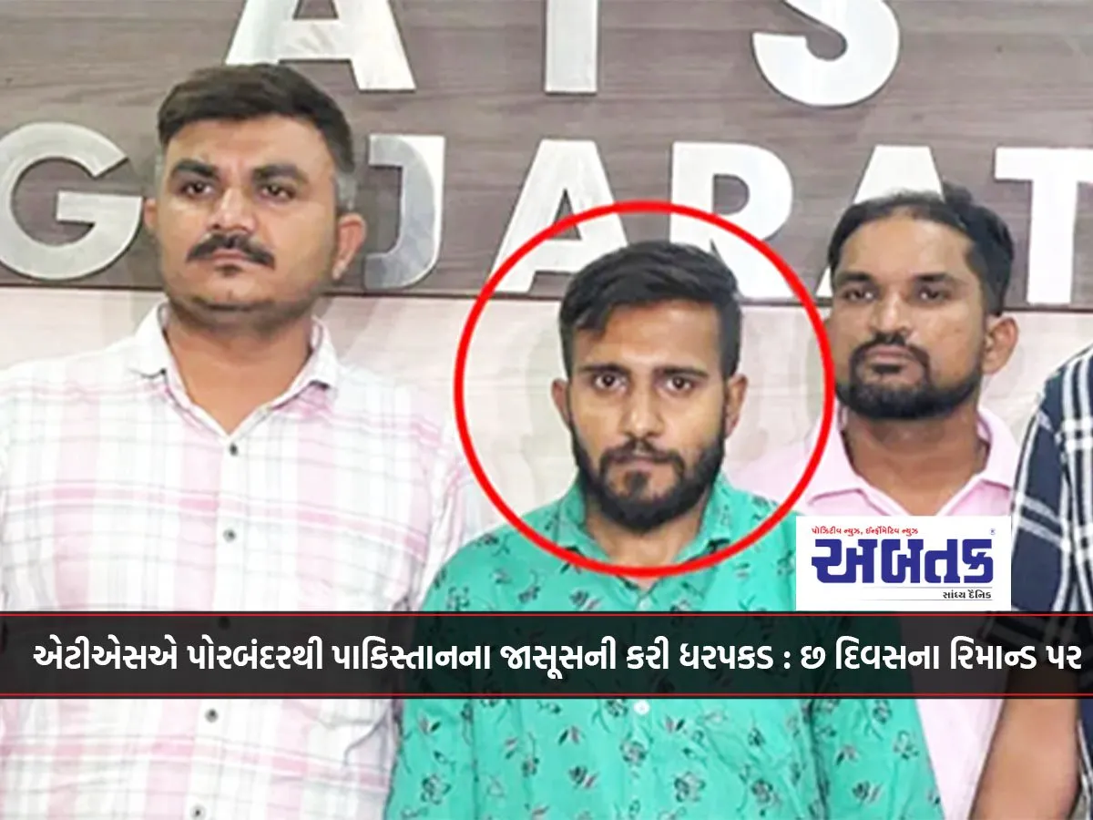 એટીએસએ પોરબંદરથી પાકિસ્તાનના જાસૂસની કરી ધરપકડ : છ દિવસના રિમાન્ડ પર