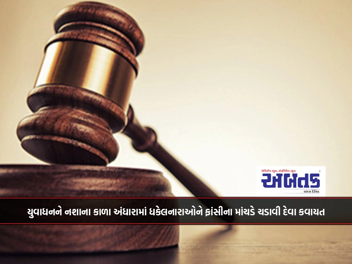 યુવાધનને નશાના કાળા અંધારામાં ધકેલનારાઓને ફાંસીના માંચડે ચડાવી દેવા કવાયત