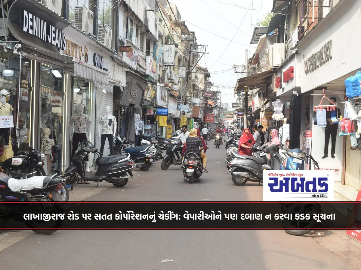 લાખાજીરાજ રોડ પર સતત કોર્પોરેશનનું ચેકીંગ: વેપારીઓને પણ દબાણ ન કરવા કડક સૂચના
