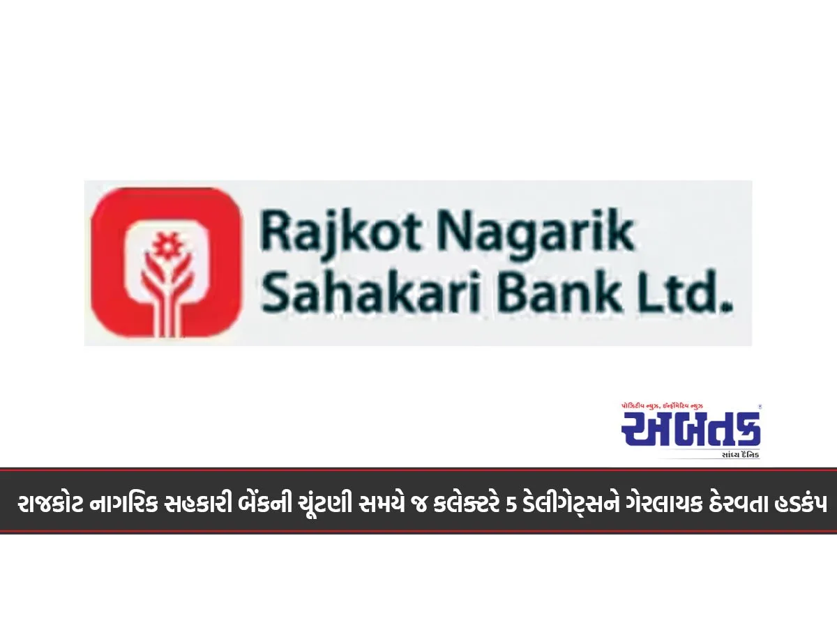 રાજકોટ નાગરિક સહકારી બેંકની ચૂંટણી સમયે જ કલેક્ટરે 5 ડેલીગેટ્સને ગેરલાયક ઠેરવતા હડકંપ