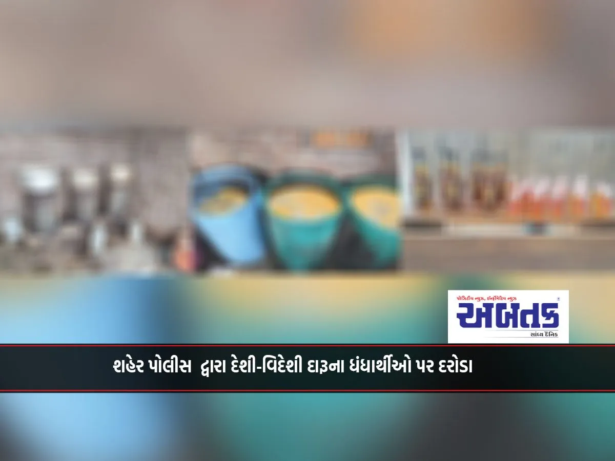 શહેર પોલીસ  દ્વારા દેશી-વિદેશી દારૂના ધંધાર્થીઓ પર દરોડા