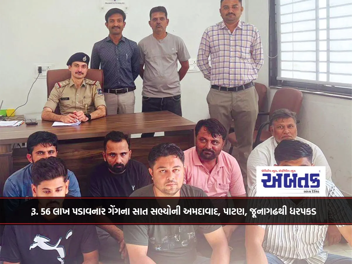 રૂ. 56 લાખ પડાવનાર ગેંગના સાત સભ્યોની અમદાવાદ, પાટણ, જૂનાગઢથી ધરપકડ 