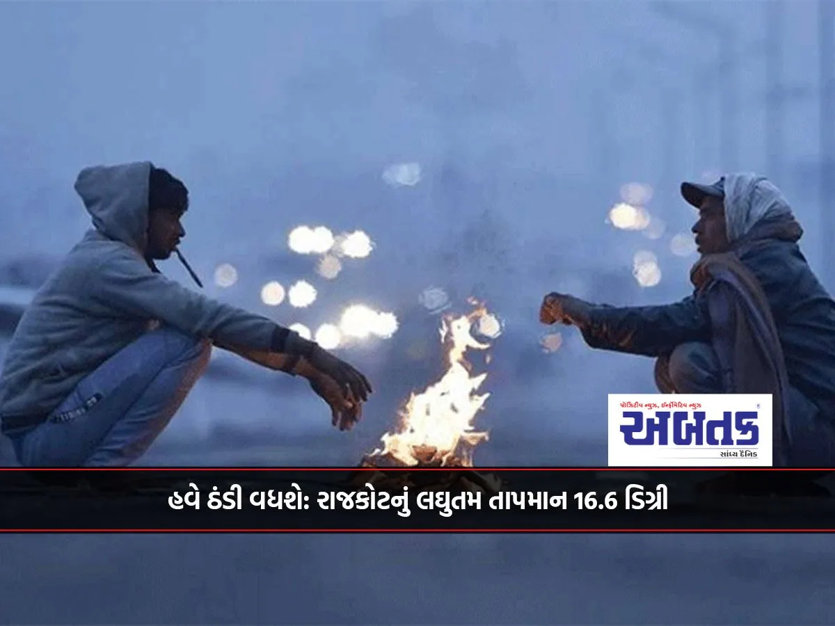 હવે ઠંડી વધશે: રાજકોટનું લઘુતમ તાપમાન 16.6 ડિગ્રી