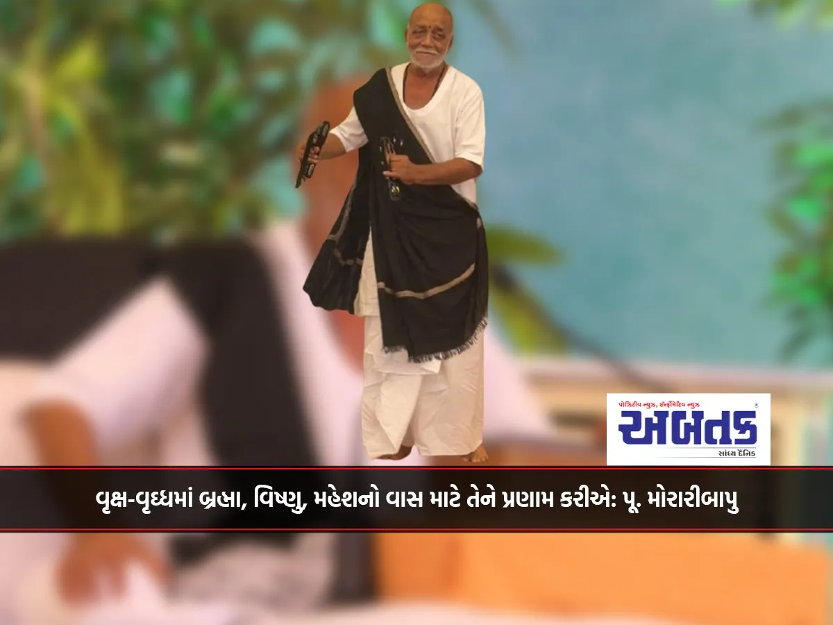 વૃક્ષ-વૃઘ્ધમાં બ્રહ્મા, વિષ્ણુ, મહેશનો વાસ માટે તેને પ્રણામ કરીએ: પૂ. મોરારીબાપુ