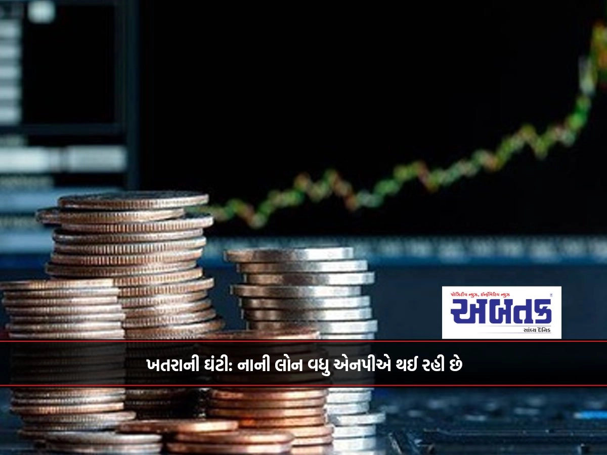 ખતરાની ઘંટી: નાની લોન વધુ એનપીએ થઈ રહી છે