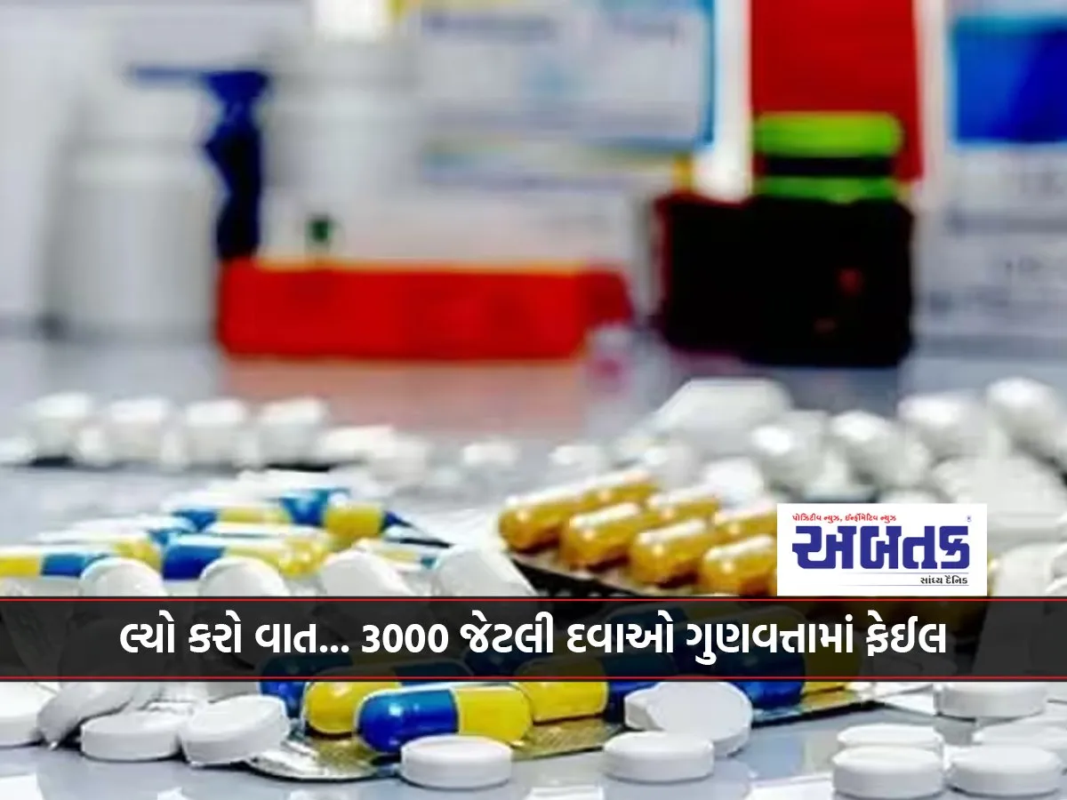 લ્યો કરો વાત... 3000 જેટલી દવાઓ ગુણવત્તામાં ફેઈલ
