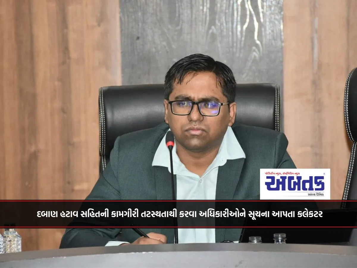 દબાણ હટાવ સહિતની કામગીરી તટસ્થતાથી કરવા અધિકારીઓને સૂચના આપતા કલેકટર