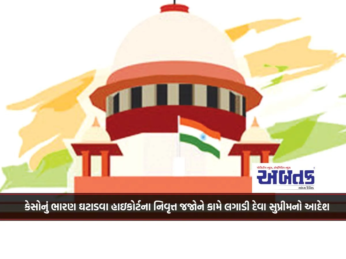 કેસોનું ભારણ ઘટાડવા હાઇકોર્ટના નિવૃત્ત જજોને કામે લગાડી દેવા સુપ્રીમનો આદેશ