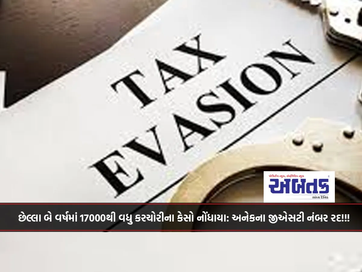 More than 17000 tax evasion cases reported in the last two years: GST numbers of many cancelled!!!